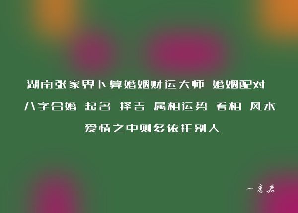 湖南张家界卜算婚姻财运大师 婚姻配对 八字合婚 起名 择吉 属相运势 看相 风水 爱情之中则多依托别人