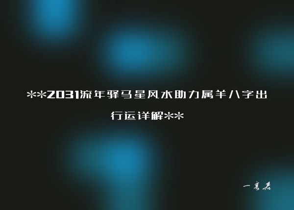 **2031流年驿马星风水助力属羊八字出行运详解**