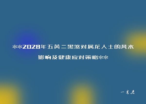 **2028年五黄二黑煞对属龙人士的风水影响及健康应对策略**