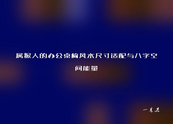 属猴人的办公桌椅风水尺寸适配与八字空间能量