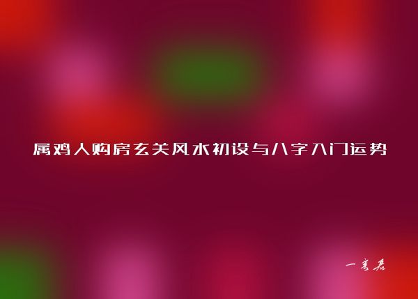 属鸡人购房玄关风水初设与八字入门运势