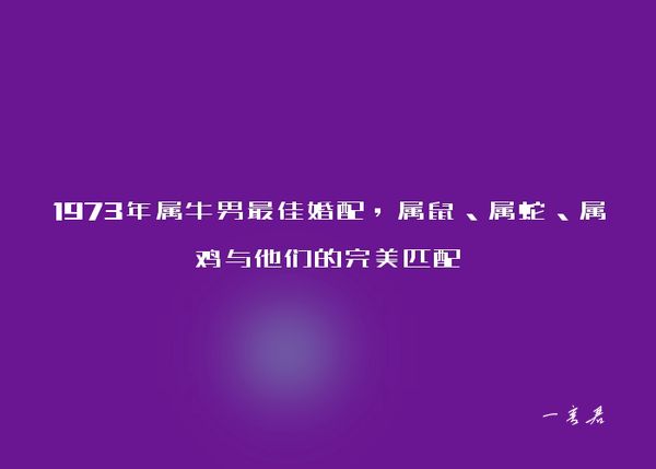 1973年属牛男最佳婚配，属鼠、属蛇、属鸡与他们的完美匹配