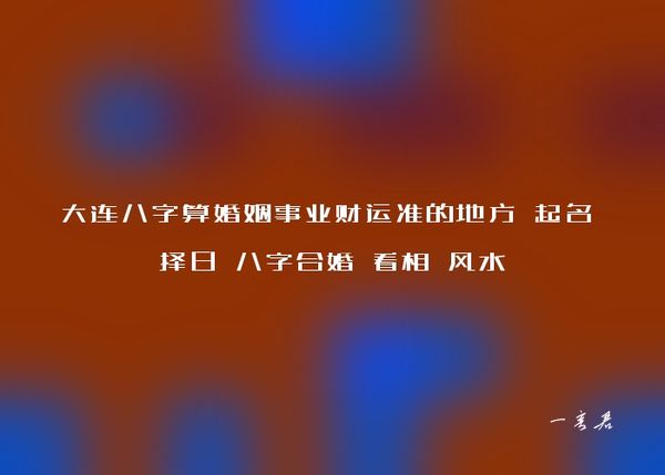 大连八字算婚姻事业财运准的地方 起名 择日 八字合婚 看相 风水