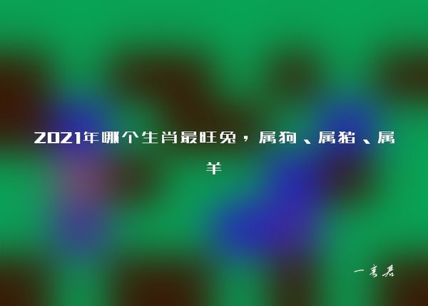 2021年哪个生肖最旺兔，属狗、属猪、属羊