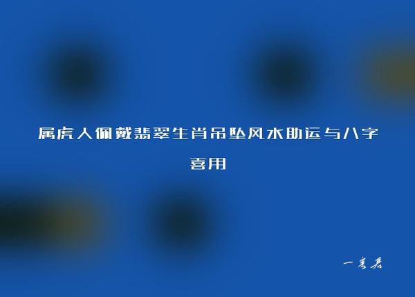 属虎人佩戴翡翠生肖吊坠风水助运与八字喜用