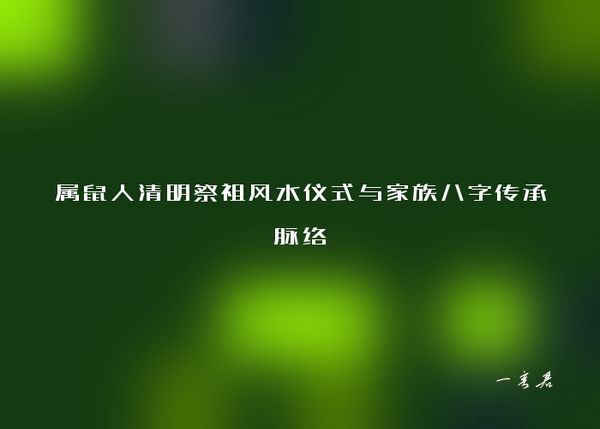 属鼠人清明祭祖风水仪式与家族八字传承脉络