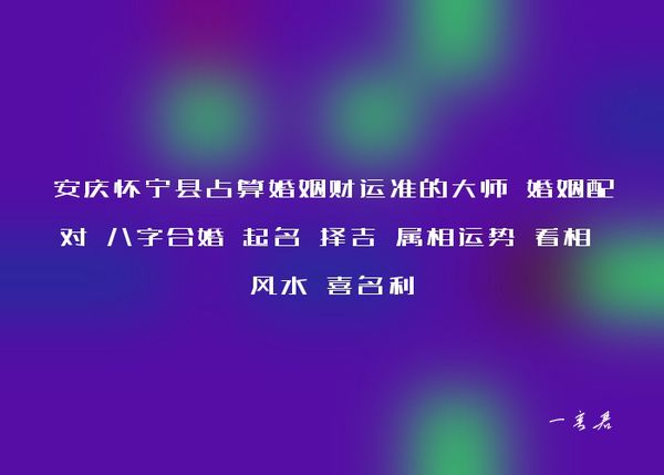 安庆怀宁县占算婚姻财运准的大师 婚姻配对 八字合婚 起名 择吉 属相运势 看相 风水 喜名利