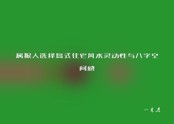 属猴人选择复式住宅风水灵动性与八字空间感