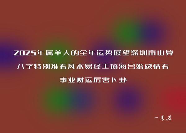 2025年属羊人的全年运势展望深圳南山算八字特别准看风水易经王镜海合婚感情看事业财运厉害卜卦