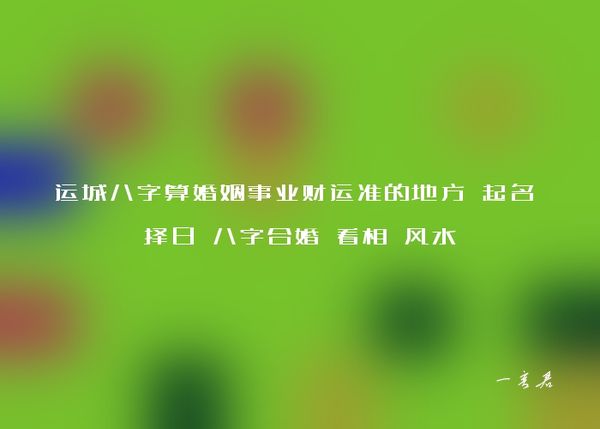 运城八字算婚姻事业财运准的地方 起名 择日 八字合婚 看相 风水