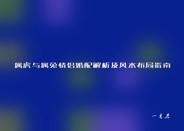 属虎与属兔情侣婚配解析及风水布局指南