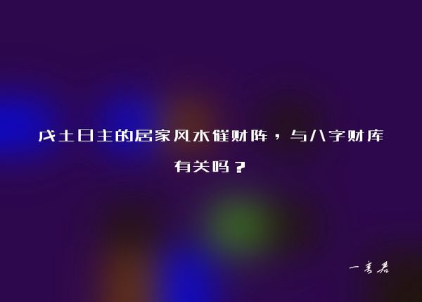 戊土日主的居家风水催财阵，与八字财库有关吗？