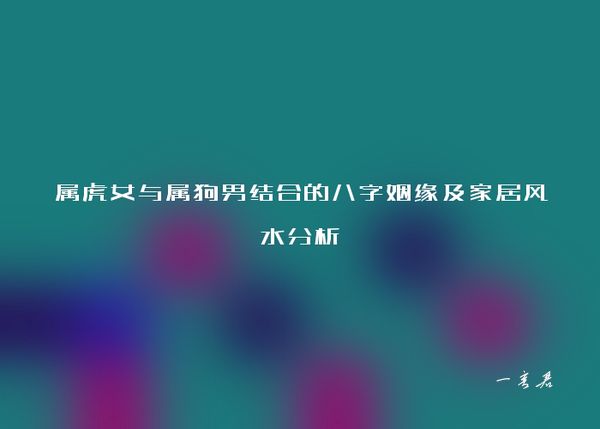 属虎女与属狗男结合的八字姻缘及家居风水分析