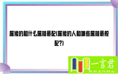 属猪女最配什么属相（属猪的和什么属相最配(属猪的人和哪些属相最般配)）